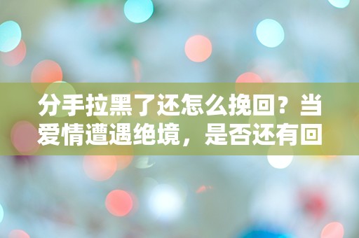 分手拉黑了还怎么挽回？当爱情遭遇绝境，是否还有回旋的余地？