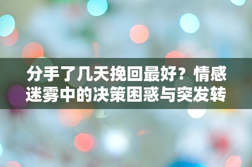 分手了几天挽回最好？情感迷雾中的决策困惑与突发转机