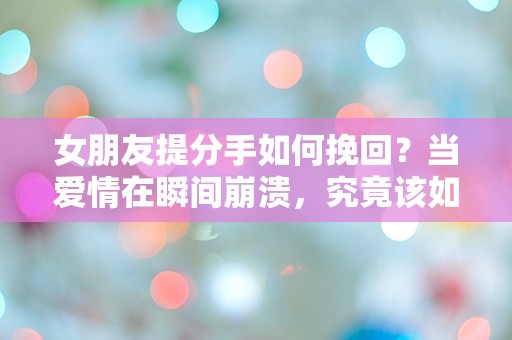 女朋友提分手如何挽回？当爱情在瞬间崩溃，究竟该如何逆转局面！