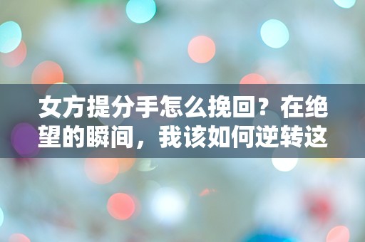 女方提分手怎么挽回？在绝望的瞬间，我该如何逆转这场爱情危机？