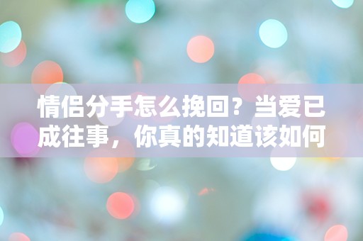 情侣分手怎么挽回？当爱已成往事，你真的知道该如何逆转局面吗？