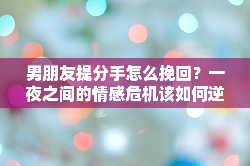 男朋友提分手怎么挽回？一夜之间的情感危机该如何逆转！