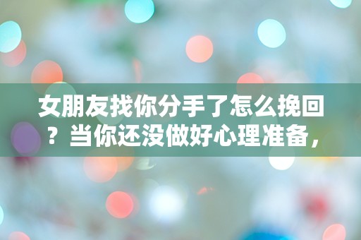 女朋友找你分手了怎么挽回？当你还没做好心理准备，感情却骤然崩塌！