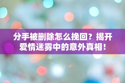 分手被删除怎么挽回？揭开爱情迷雾中的意外真相！