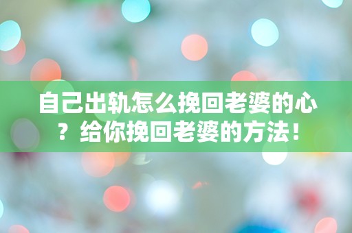 自己出轨怎么挽回老婆的心？给你挽回老婆的方法！