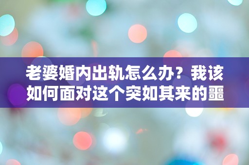 老婆婚内出轨怎么办？我该如何面对这个突如其来的噩梦？