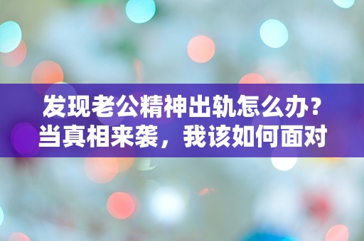 发现老公精神出轨怎么办？当真相来袭，我该如何面对这场感情的危机？