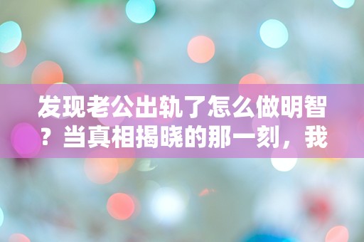 发现老公出轨了怎么做明智？当真相揭晓的那一刻，我的心灵震撼了！