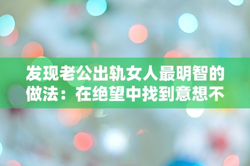 发现老公出轨女人最明智的做法：在绝望中找到意想不到的解决之道！