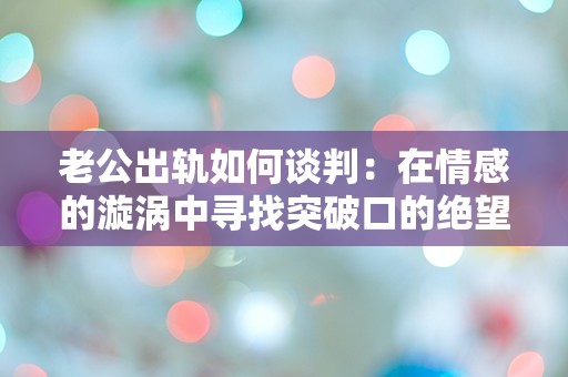 老公出轨如何谈判：在情感的漩涡中寻找突破口的绝望尝试