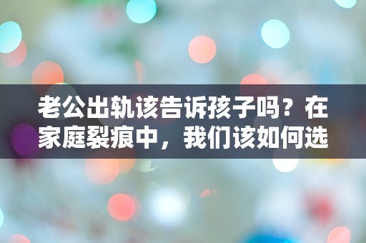 老公出轨该告诉孩子吗？在家庭裂痕中，我们该如何选择？