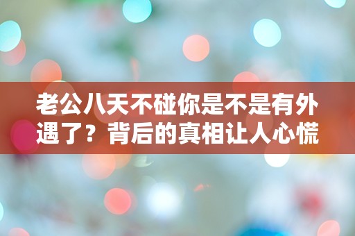 老公八天不碰你是不是有外遇了？背后的真相让人心慌！