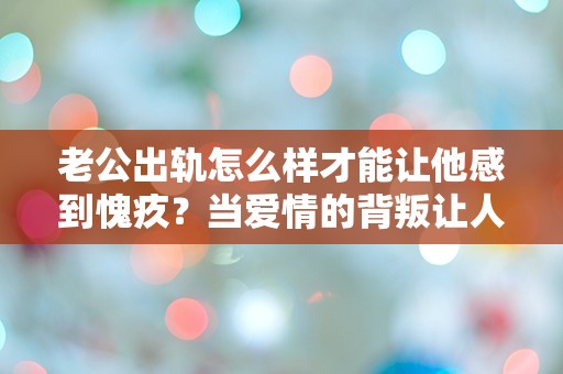 老公出轨怎么样才能让他感到愧疚？当爱情的背叛让人心碎，这里有意想不到的逆袭之道！