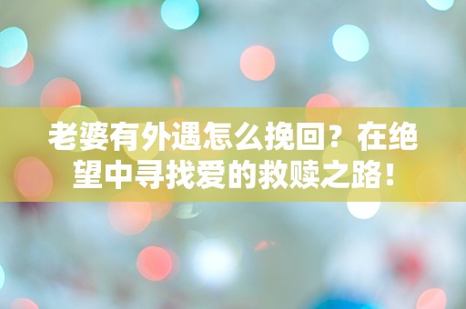 老婆有外遇怎么挽回？在绝望中寻找爱的救赎之路！