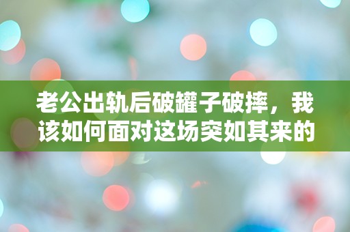 老公出轨后破罐子破摔，我该如何面对这场突如其来的情感风暴？