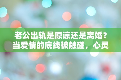 老公出轨是原谅还是离婚？当爱情的底线被触碰，心灵的挣扎让人迷失！