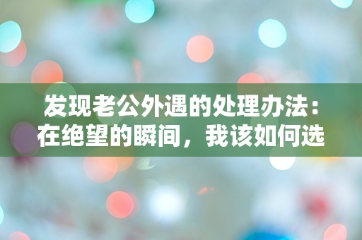 发现老公外遇的处理办法：在绝望的瞬间，我该如何选择？