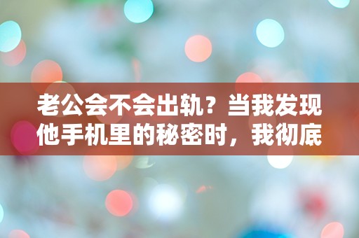 老公会不会出轨？当我发现他手机里的秘密时，我彻底崩溃了！