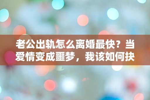 老公出轨怎么离婚最快？当爱情变成噩梦，我该如何抉择！