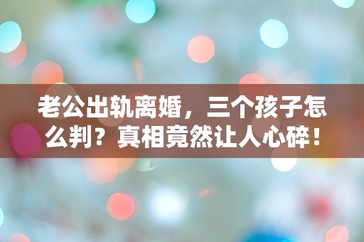 老公出轨离婚，三个孩子怎么判？真相竟然让人心碎！