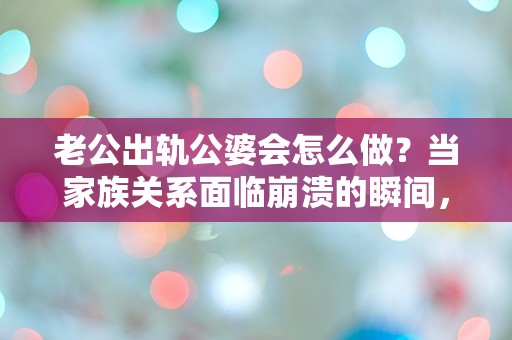 老公出轨公婆会怎么做？当家族关系面临崩溃的瞬间，选择与反应让人震惊！