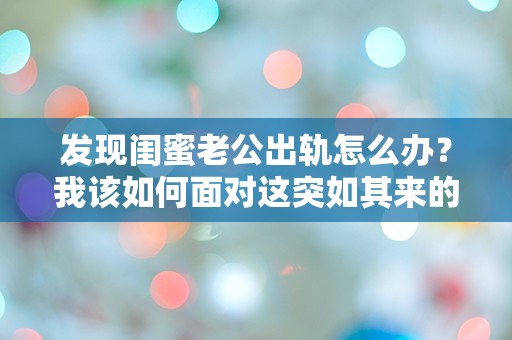 发现闺蜜老公出轨怎么办？我该如何面对这突如其来的背叛！