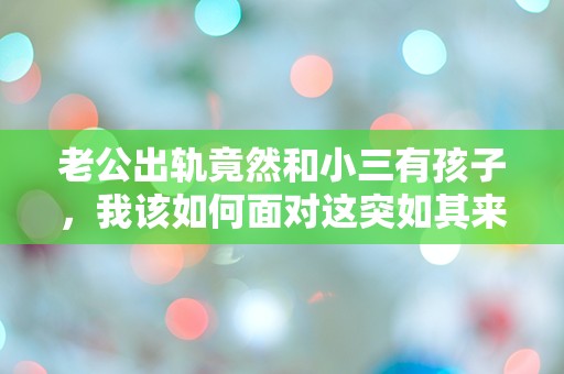 老公出轨竟然和小三有孩子，我该如何面对这突如其来的真相？