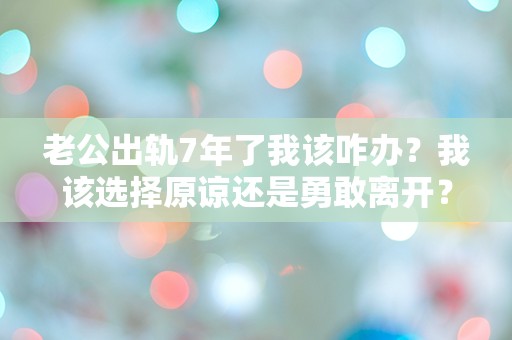 老公出轨7年了我该咋办？我该选择原谅还是勇敢离开？