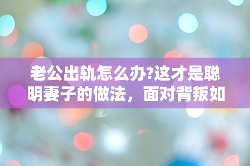 老公出轨怎么办?这才是聪明妻子的做法，面对背叛如何逆转局势？