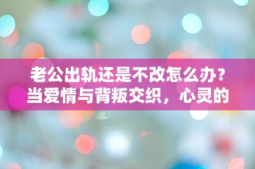 老公出轨还是不改怎么办？当爱情与背叛交织，心灵的挣扎到底该如何解脱？