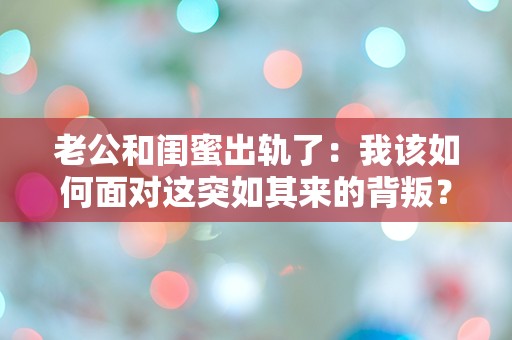 老公和闺蜜出轨了：我该如何面对这突如其来的背叛？