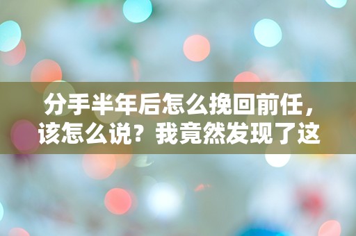 分手半年后怎么挽回前任，该怎么说？我竟然发现了这个让人意想不到的秘密！