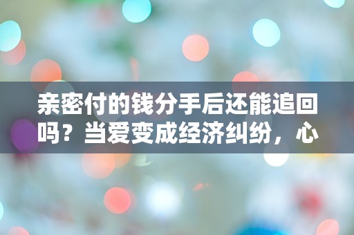 亲密付的钱分手后还能追回吗？当爱变成经济纠纷，心碎的代价究竟是谁来承担？