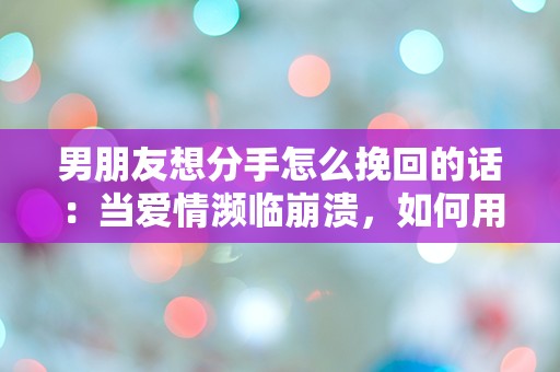 男朋友想分手怎么挽回的话：当爱情濒临崩溃，如何用一句话逆转局势？