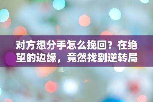 对方想分手怎么挽回？在绝望的边缘，竟然找到逆转局面的关键！