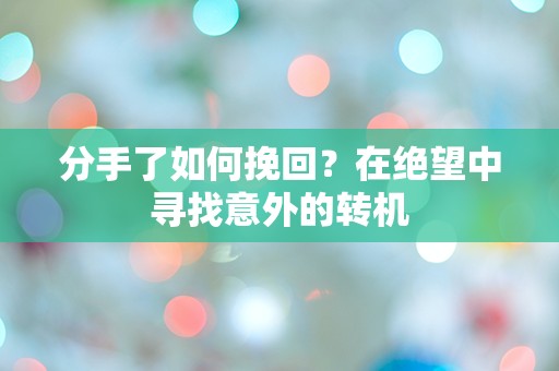 分手了如何挽回？在绝望中寻找意外的转机