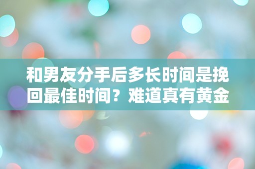 和男友分手后多长时间是挽回最佳时间？难道真有黄金法则？！