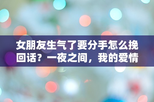 女朋友生气了要分手怎么挽回话？一夜之间，我的爱情变得岌岌可危！