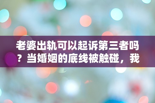 老婆出轨可以起诉第三者吗？当婚姻的底线被触碰，我们该如何应对？