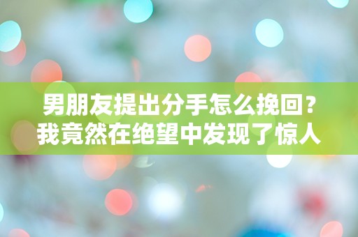 男朋友提出分手怎么挽回？我竟然在绝望中发现了惊人的真相！