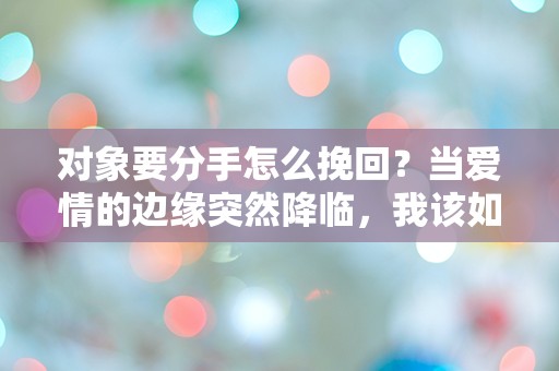 对象要分手怎么挽回？当爱情的边缘突然降临，我该如何逆转局面？