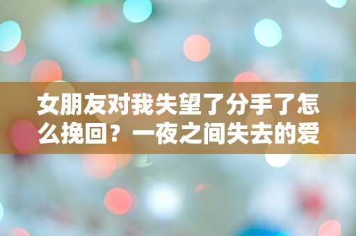 女朋友对我失望了分手了怎么挽回？一夜之间失去的爱情如何重燃？