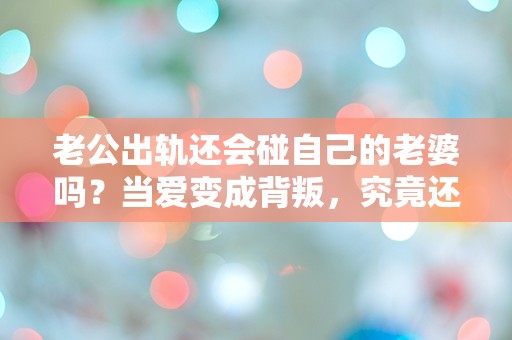 老公出轨还会碰自己的老婆吗？当爱变成背叛，究竟还有多少秘密未被揭开！