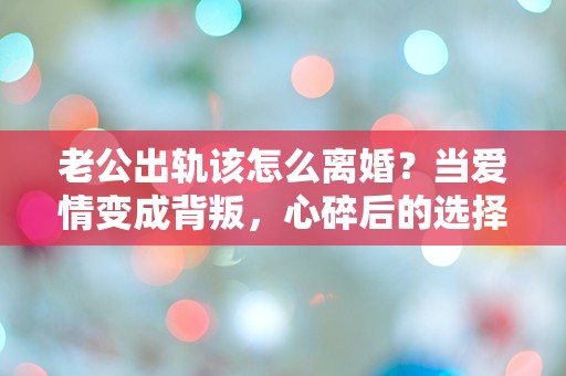 老公出轨该怎么离婚？当爱情变成背叛，心碎后的选择究竟在哪里？