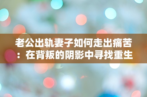 老公出轨妻子如何走出痛苦：在背叛的阴影中寻找重生的曙光