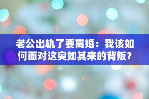 老公出轨了要离婚：我该如何面对这突如其来的背叛？