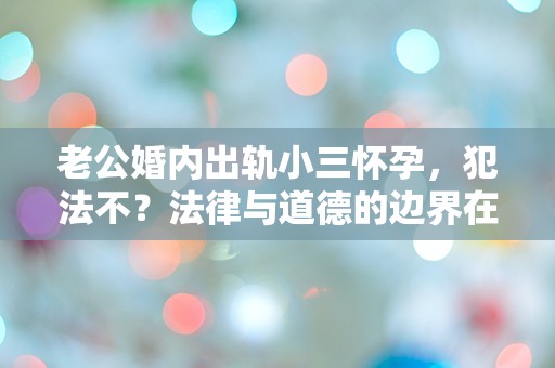 老公婚内出轨小三怀孕，犯法不？法律与道德的边界在哪里？