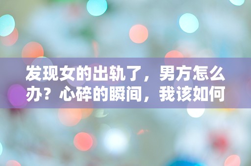 发现女的出轨了，男方怎么办？心碎的瞬间，我该如何选择？