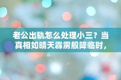 老公出轨怎么处理小三？当真相如晴天霹雳般降临时，我该如何选择？