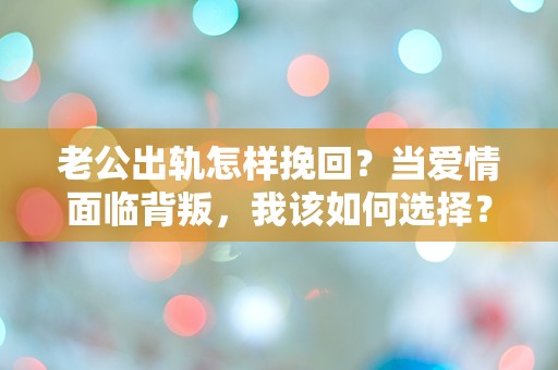 老公出轨怎样挽回？当爱情面临背叛，我该如何选择？